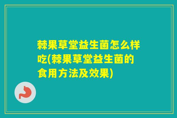 棘果草堂益生菌怎么样吃(棘果草堂益生菌的食用方法及效果) 棘果草堂益生菌怎么样吃(棘果草堂益生菌的食用方法及效果)