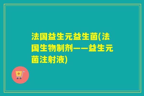 法国益生元益生菌(法国生物制剂——益生元菌注射液) 法国益生元益生菌(法国生物制剂——益生元菌注射液)