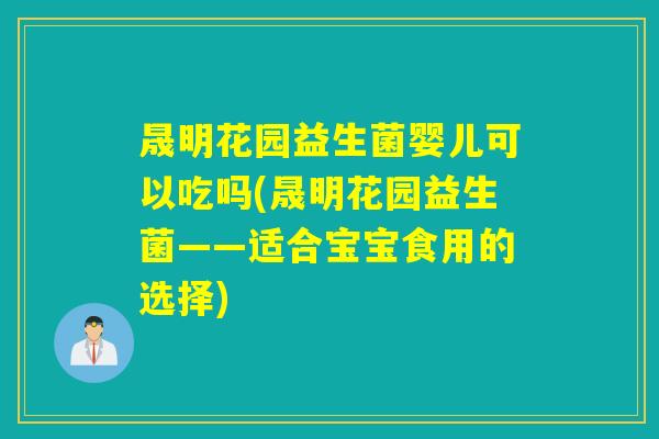 晟明花园益生菌婴儿可以吃吗(晟明花园益生菌——适合宝宝食用的选择) 晟明花园益生菌婴儿可以吃吗(晟明花园益生菌——适合宝宝食用的选择)
