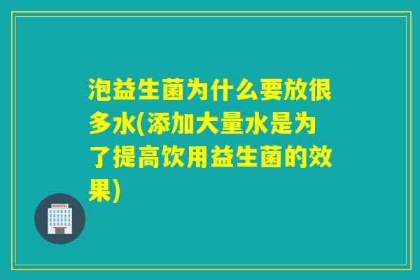 泡益生菌为什么要放很多水(添加大量水是为了提高饮用益生菌的效果) 泡益生菌为什么要放很多水(添加大量水是为了提高饮用益生菌的效果)