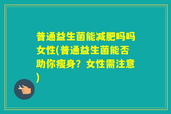 普通益生菌能吗吗女性(普通益生菌能否助你瘦身?女性需注意) 普通益生菌能吗吗女性(普通益生菌能否助你瘦身?女性需注意)