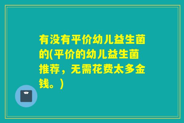 有没有平价幼儿益生菌的(平价的幼儿益生菌推荐,无需花费太多金钱。) 有没有平价幼儿益生菌的(平价的幼儿益生菌推荐,无需花费太多金钱。)