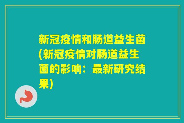 新冠疫情和肠道益生菌(新冠疫情对肠道益生菌的影响：新研究结果)