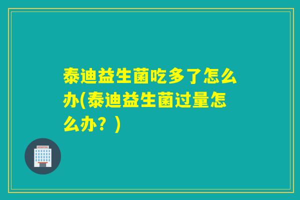 泰迪益生菌吃多了怎么办(泰迪益生菌过量怎么办？)
