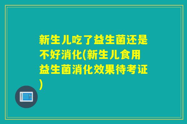 新生儿吃了益生菌还是不好消化(新生儿食用益生菌消化效果待考证) 新生儿吃了益生菌还是不好消化(新生儿食用益生菌消化效果待考证)