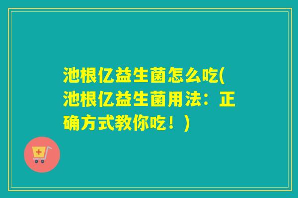 池根亿益生菌怎么吃(池根亿益生菌用法：正确方式教你吃！)