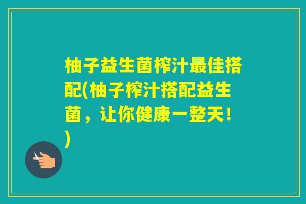 柚子益生菌榨汁佳搭配(柚子榨汁搭配益生菌，让你健康一整天！)