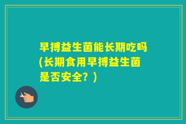 早搏益生菌能长期吃吗(长期食用早搏益生菌是否安全?) 早搏益生菌能长期吃吗(长期食用早搏益生菌是否安全?)