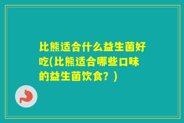 比熊适合什么益生菌好吃(比熊适合哪些口味的益生菌饮食？)