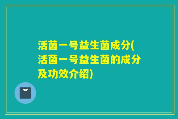 活菌一号益生菌成分(活菌一号益生菌的成分及功效介绍)