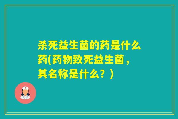 杀死益生菌的药是什么药(致死益生菌，其名称是什么？)