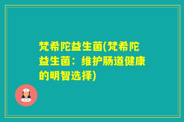 梵希陀益生菌(梵希陀益生菌:维护肠道健康的明智选择) 梵希陀益生菌(梵希陀益生菌:维护肠道健康的明智选择)