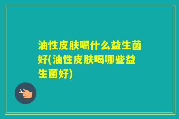 油性喝什么益生菌好(油性喝哪些益生菌好)