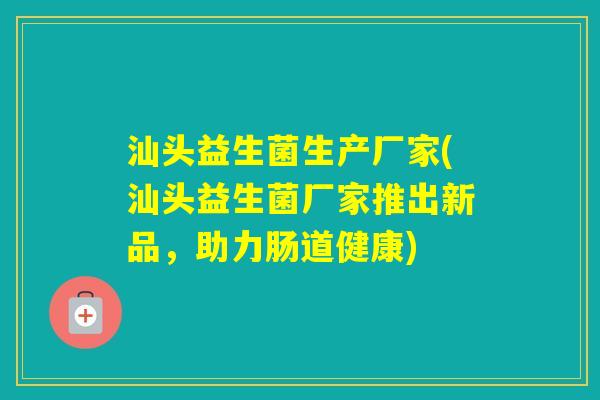 汕头益生菌生产厂家(汕头益生菌厂家推出新品，助力肠道健康)