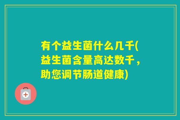 有个益生菌什么几千(益生菌含量高达数千,助您调节肠道健康) 有个益生菌什么几千(益生菌含量高达数千,助您调节肠道健康)