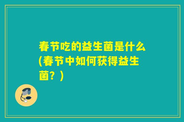 春节吃的益生菌是什么(春节中如何获得益生菌?) 春节吃的益生菌是什么(春节中如何获得益生菌?)