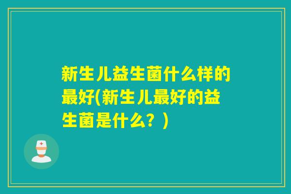 新生儿益生菌什么样的好(新生儿好的益生菌是什么？)