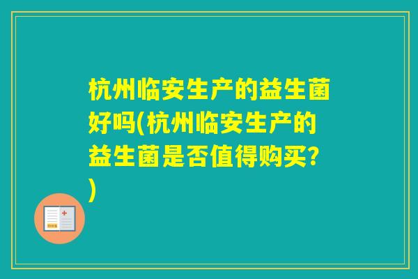 杭州临安生产的益生菌好吗(杭州临安生产的益生菌是否值得购买?) 杭州临安生产的益生菌好吗(杭州临安生产的益生菌是否值得购买?)