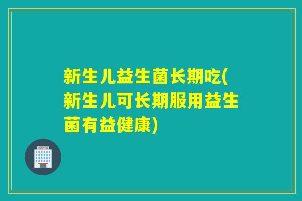 新生儿益生菌长期吃(新生儿可长期服用益生菌有益健康) 新生儿益生菌长期吃(新生儿可长期服用益生菌有益健康)