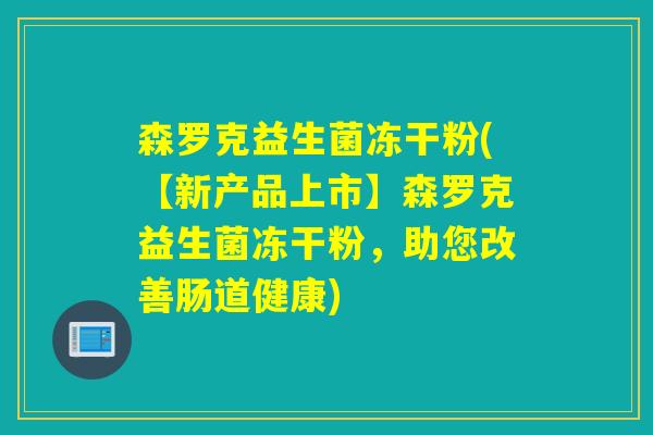 森罗克益生菌冻干粉(【新产品上市】森罗克益生菌冻干粉，助您改善肠道健康)