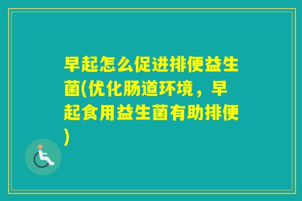 早起怎么促进排便益生菌(优化肠道环境,早起食用益生菌有助排便) 早起怎么促进排便益生菌(优化肠道环境,早起食用益生菌有助排便)
