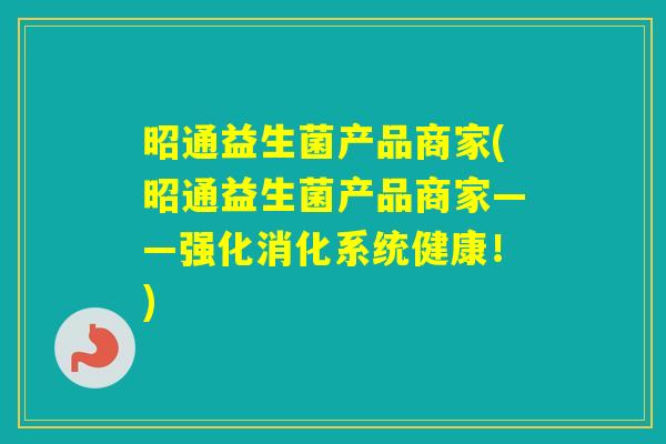 昭通益生菌产品商家(昭通益生菌产品商家——强化消化系统健康！)