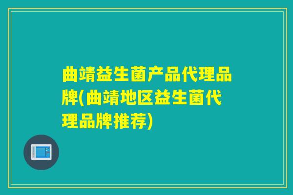 曲靖益生菌产品代理品牌(曲靖地区益生菌代理品牌推荐) 曲靖益生菌产品代理品牌(曲靖地区益生菌代理品牌推荐)