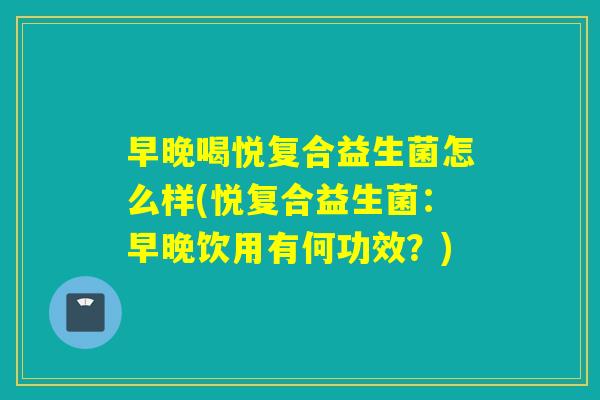 早晚喝悦复合益生菌怎么样(悦复合益生菌：早晚饮用有何功效？)