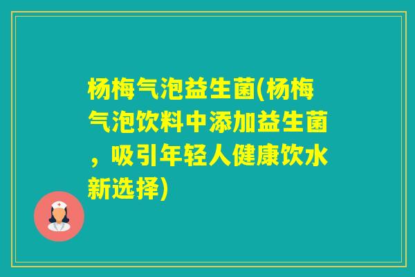 杨梅气泡益生菌(杨梅气泡饮料中添加益生菌，吸引年轻人健康饮水新选择)
