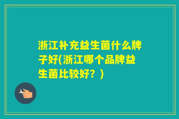 浙江补充益生菌什么牌子好(浙江哪个品牌益生菌比较好?) 浙江补充益生菌什么牌子好(浙江哪个品牌益生菌比较好?)