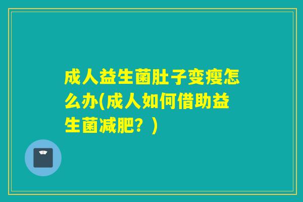 成人益生菌肚子变瘦怎么办(成人如何借助益生菌?) 成人益生菌肚子变瘦怎么办(成人如何借助益生菌?)