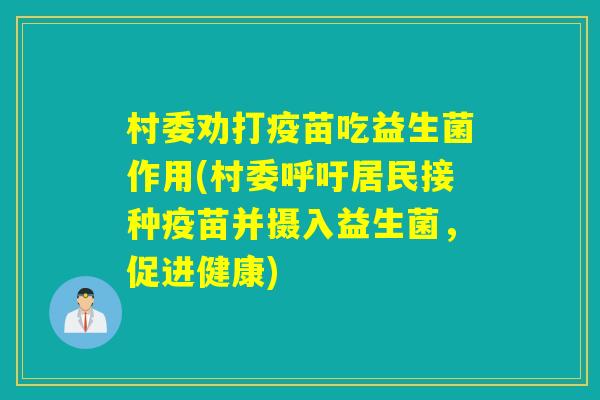 村委劝打疫苗吃益生菌作用(村委呼吁居民接种疫苗并摄入益生菌，促进健康)