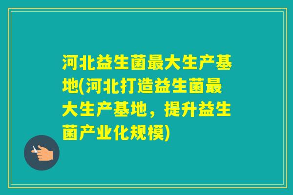 河北益生菌大生产基地(河北打造益生菌大生产基地,提升益生菌产业化规模) 河北益生菌大生产基地(河北打造益生菌大生产基地,提升益生菌产业化规模)