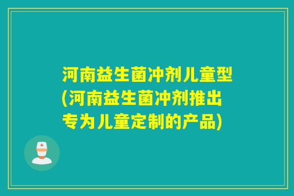 河南益生菌冲剂儿童型(河南益生菌冲剂推出专为儿童定制的产品) 河南益生菌冲剂儿童型(河南益生菌冲剂推出专为儿童定制的产品)