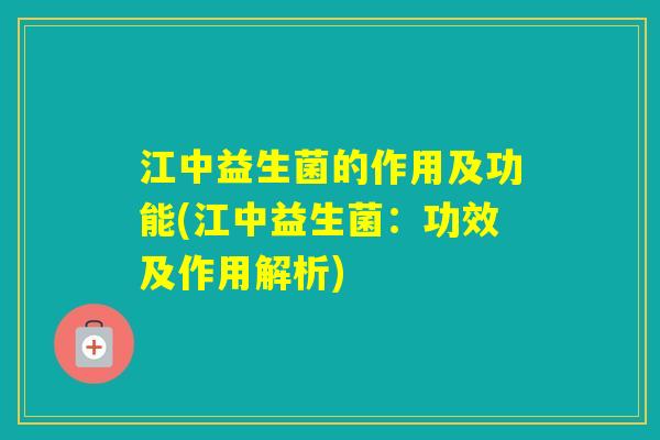 江中益生菌的作用及功能(江中益生菌:功效及作用解析) 江中益生菌的作用及功能(江中益生菌:功效及作用解析)
