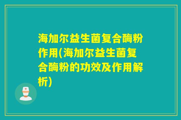 海加尔益生菌复合酶粉作用(海加尔益生菌复合酶粉的功效及作用解析) 海加尔益生菌复合酶粉作用(海加尔益生菌复合酶粉的功效及作用解析)