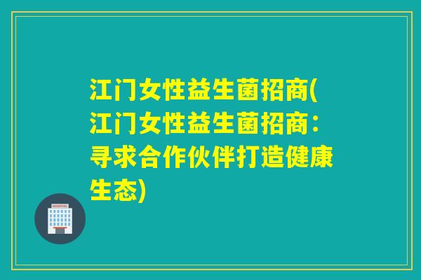 江门女性益生菌招商(江门女性益生菌招商:寻求合作伙伴打造健康生态) 江门女性益生菌招商(江门女性益生菌招商:寻求合作伙伴打造健康生态)