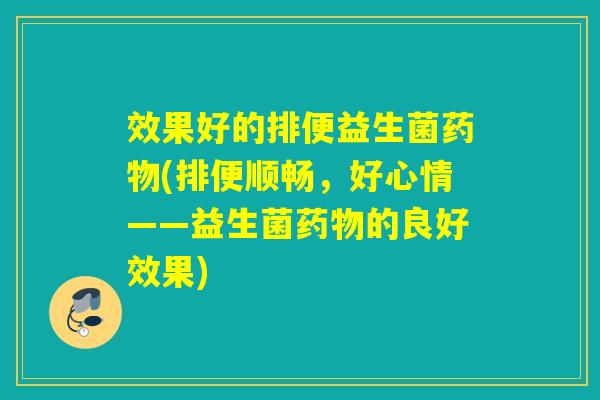 效果好的排便益生菌(排便顺畅,好心情——益生菌的良好效果) 效果好的排便益生菌(排便顺畅,好心情——益生菌的良好效果)