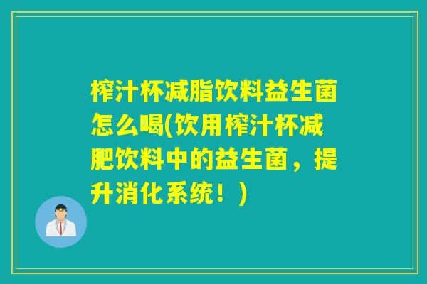 榨汁杯减脂饮料益生菌怎么喝(饮用榨汁杯饮料中的益生菌,提升消化系统!) 榨汁杯减脂饮料益生菌怎么喝(饮用榨汁杯饮料中的益生菌,提升消化系统!)