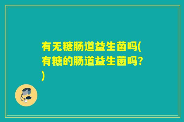 有无糖肠道益生菌吗(有糖的肠道益生菌吗?) 有无糖肠道益生菌吗(有糖的肠道益生菌吗?)
