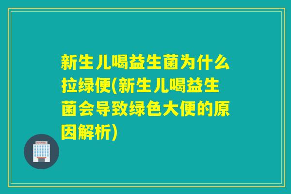新生儿喝益生菌为什么拉绿便(新生儿喝益生菌会导致绿色大便的原因解析) 新生儿喝益生菌为什么拉绿便(新生儿喝益生菌会导致绿色大便的原因解析)