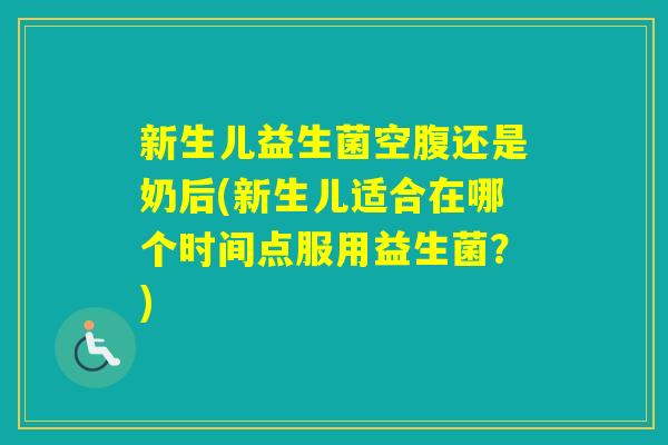 新生儿益生菌空腹还是奶后(新生儿适合在哪个时间点服用益生菌?) 新生儿益生菌空腹还是奶后(新生儿适合在哪个时间点服用益生菌?)