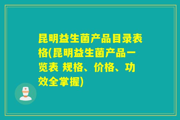 昆明益生菌产品目录表格(昆明益生菌产品一览表 规格、价格、功效全掌握) 昆明益生菌产品目录表格(昆明益生菌产品一览表 规格、价格、功效全掌握)