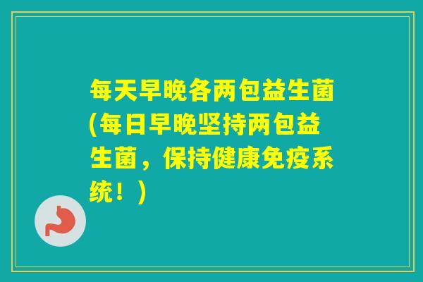 每天早晚各两包益生菌(每日早晚坚持两包益生菌,保持健康系统!) 每天早晚各两包益生菌(每日早晚坚持两包益生菌,保持健康系统!)