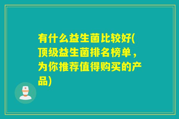 有什么益生菌比较好(益生菌排名榜单,为你推荐值得购买的产品) 有什么益生菌比较好(益生菌排名榜单,为你推荐值得购买的产品)
