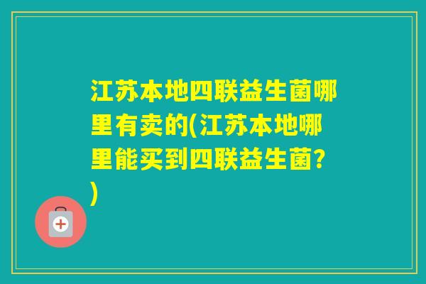 江苏本地四联益生菌哪里有卖的(江苏本地哪里能买到四联益生菌？)