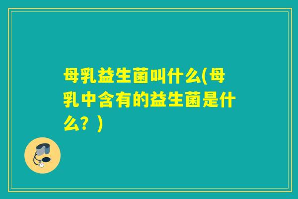 母乳益生菌叫什么(母乳中含有的益生菌是什么？)
