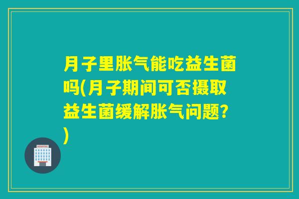 月子里能吃益生菌吗(月子期间可否摄取益生菌缓解问题？)