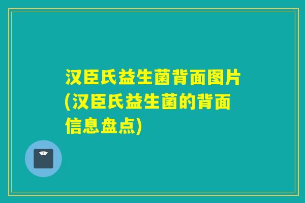 汉臣氏益生菌背面图片(汉臣氏益生菌的背面信息盘点) 汉臣氏益生菌背面图片(汉臣氏益生菌的背面信息盘点)