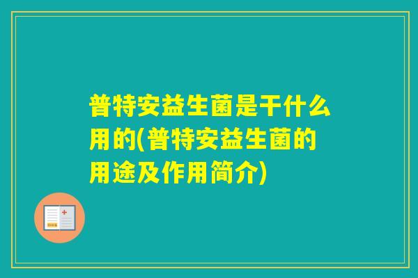 普特安益生菌是干什么用的(普特安益生菌的用途及作用简介)